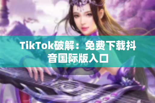 TikTok破解：免费下载抖音国际版入口