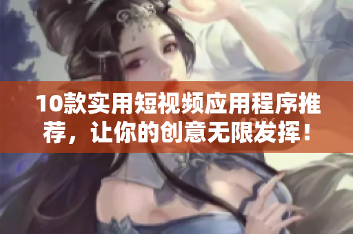 10款实用短视频应用程序推荐，让你的创意无限发挥！