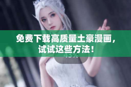 免费下载高质量土豪漫画，试试这些方法！