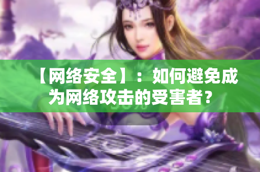 【网络安全】：如何避免成为网络攻击的受害者？