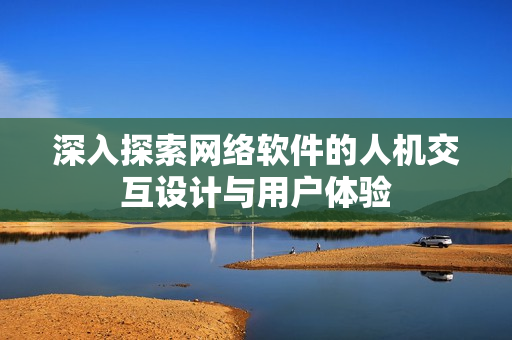 深入探索网络软件的人机交互设计与用户体验