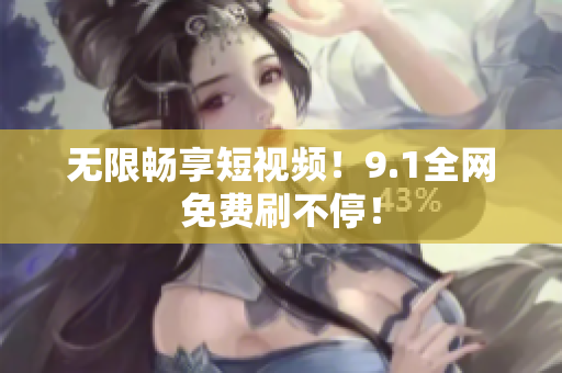 无限畅享短视频！9.1全网免费刷不停！