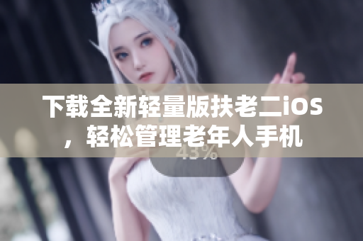 下载全新轻量版扶老二iOS，轻松管理老年人手机