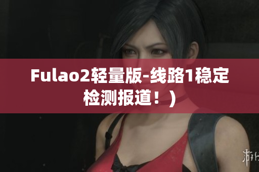 Fulao2轻量版-线路1稳定检测报道！)
