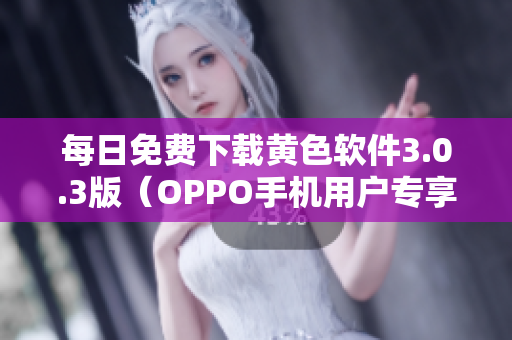 每日免费下载黄色软件3.0.3版（OPPO手机用户专享）