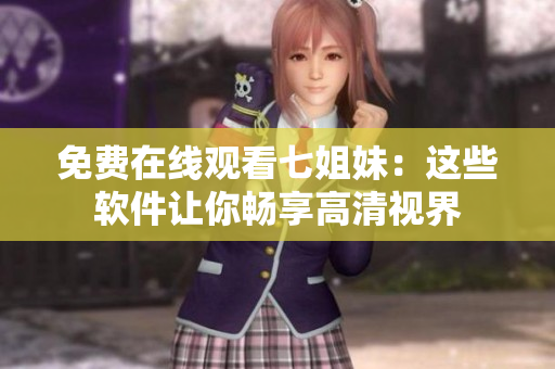 免费在线观看七姐妹：这些软件让你畅享高清视界