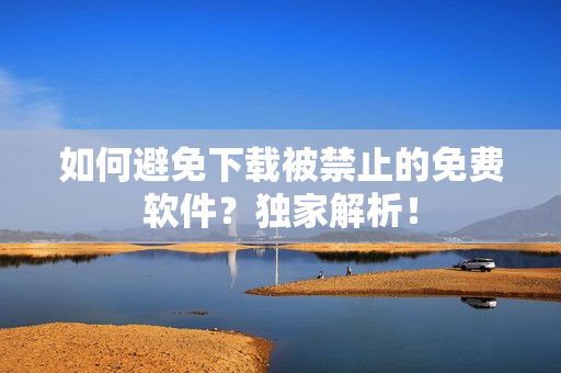 如何避免下载被禁止的免费软件？独家解析！