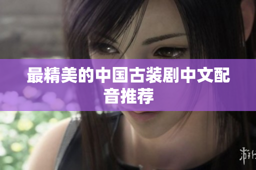 最精美的中国古装剧中文配音推荐