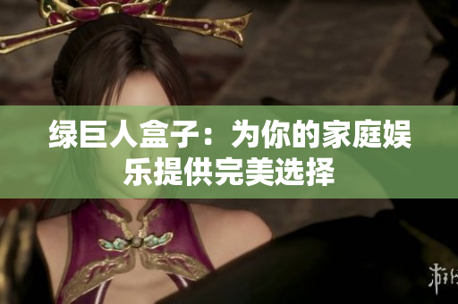 绿巨人盒子：为你的家庭娱乐提供完美选择
