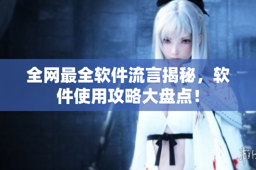 全网最全软件流言揭秘，软件使用攻略大盘点！