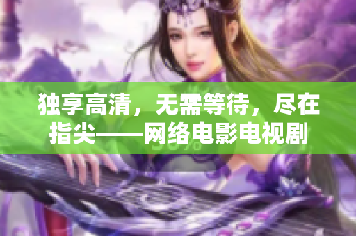 独享高清，无需等待，尽在指尖——网络电影电视剧