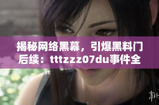 揭秘网络黑幕，引爆黑料门后续：tttzzz07du事件全解析
