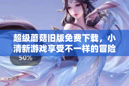 超级蘑菇旧版免费下载，小清新游戏享受不一样的冒险！