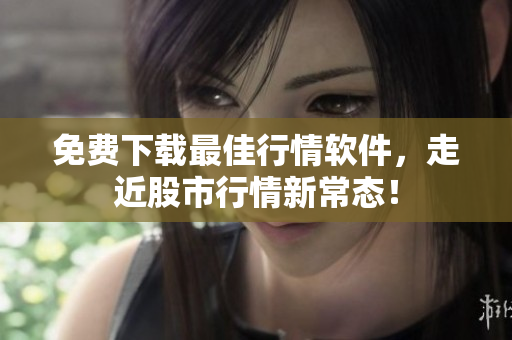 免费下载最佳行情软件，走近股市行情新常态！