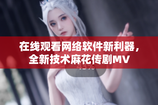 在线观看网络软件新利器，全新技术麻花传剧MV