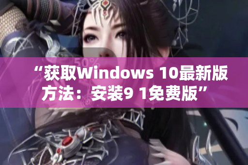 “获取Windows 10最新版方法：安装9 1免费版”