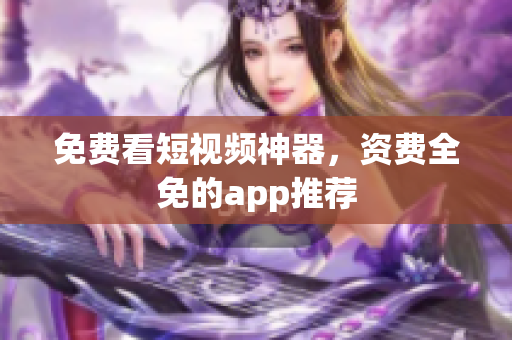 免费看短视频神器，资费全免的app推荐