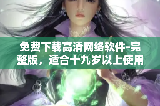 免费下载高清网络软件-完整版，适合十九岁以上使用者