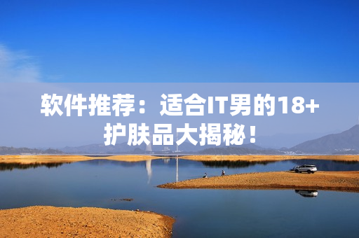 软件推荐：适合IT男的18+护肤品大揭秘！