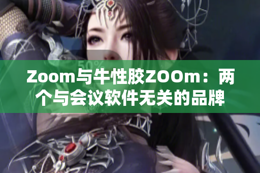 Zoom与牛性胶ZOOm：两个与会议软件无关的品牌