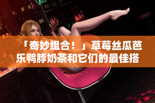 「奇妙组合！」草莓丝瓜芭乐鸭脖奶茶和它们的最佳搭档