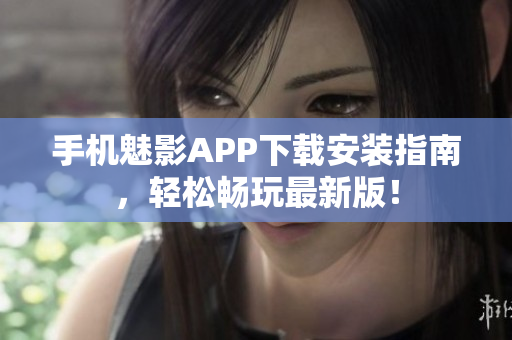 手机魅影APP下载安装指南，轻松畅玩最新版！