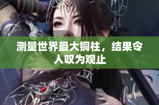 测量世界最大铜柱，结果令人叹为观止