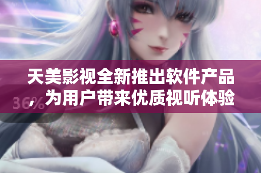 天美影视全新推出软件产品，为用户带来优质视听体验