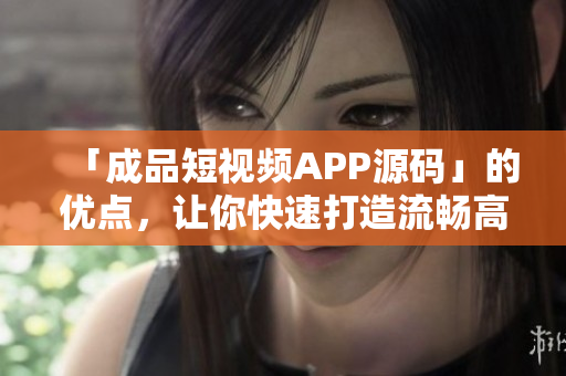 「成品短视频APP源码」的优点，让你快速打造流畅高效的短视频应用！