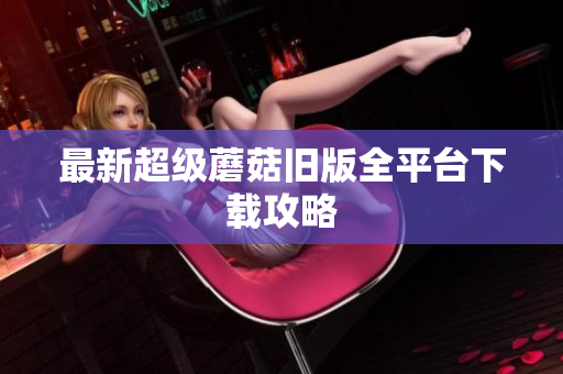 最新超级蘑菇旧版全平台下载攻略