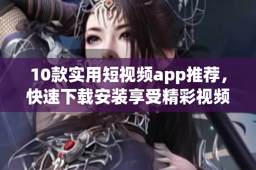 10款实用短视频app推荐，快速下载安装享受精彩视频体验！
