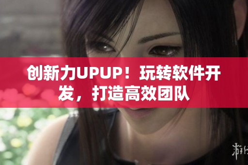 创新力UPUP！玩转软件开发，打造高效团队