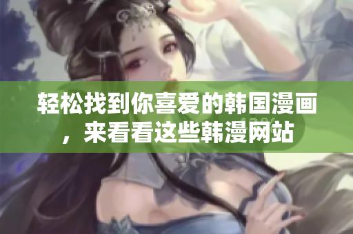 轻松找到你喜爱的韩国漫画，来看看这些韩漫网站