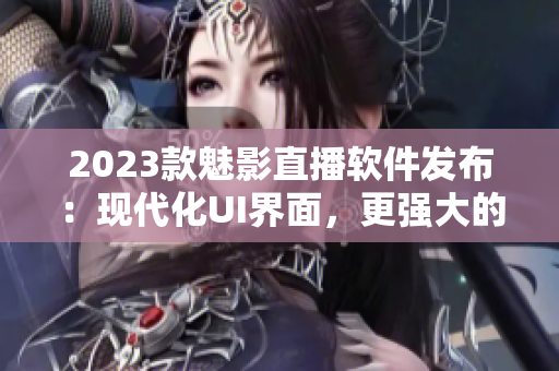 2023款魅影直播软件发布：现代化UI界面，更强大的性能