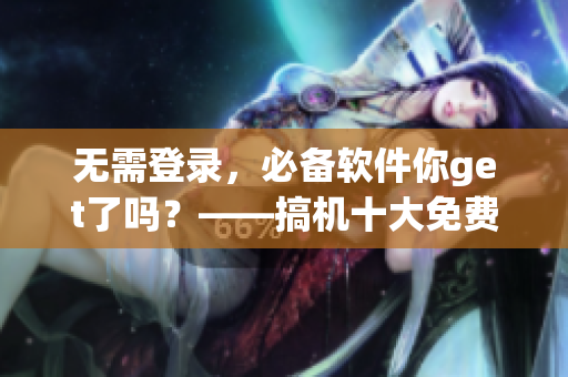 无需登录，必备软件你get了吗？——搞机十大免费软件推荐