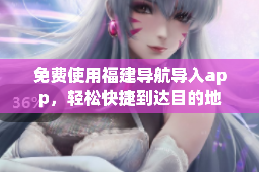 免费使用福建导航导入app，轻松快捷到达目的地