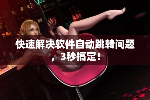 快速解决软件自动跳转问题，3秒搞定！