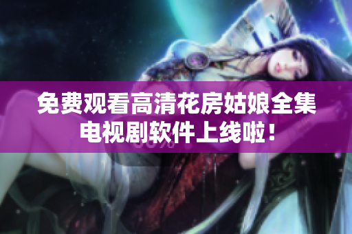 免费观看高清花房姑娘全集电视剧软件上线啦！