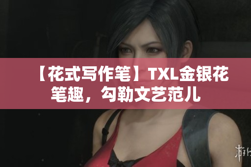 【花式写作笔】TXL金银花笔趣，勾勒文艺范儿