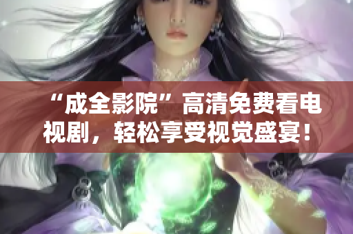 “成全影院”高清免费看电视剧，轻松享受视觉盛宴！
