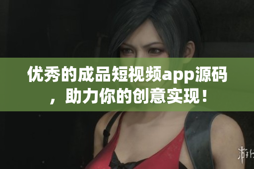 优秀的成品短视频app源码，助力你的创意实现！