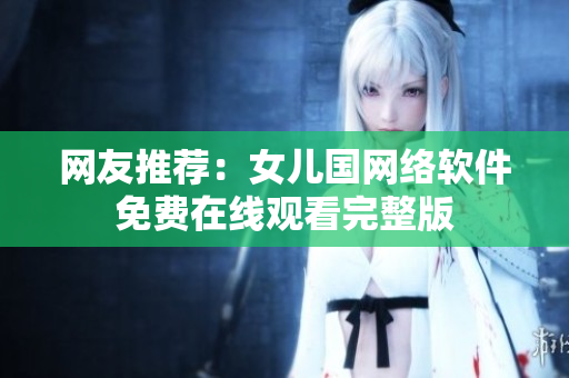 网友推荐：女儿国网络软件免费在线观看完整版