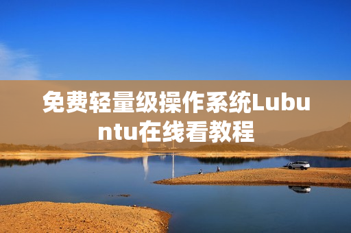 免费轻量级操作系统Lubuntu在线看教程