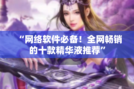 “网络软件必备！全网畅销的十款精华液推荐”