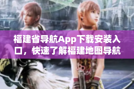 福建省导航App下载安装入口，快速了解福建地图导航服务
