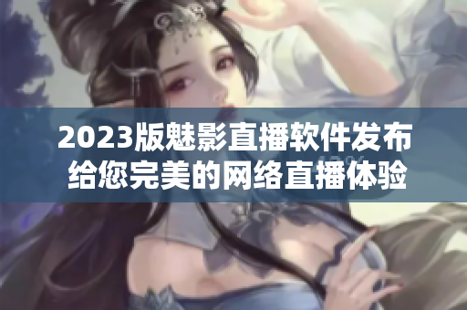 2023版魅影直播软件发布 给您完美的网络直播体验