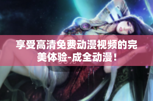 享受高清免费动漫视频的完美体验-成全动漫！