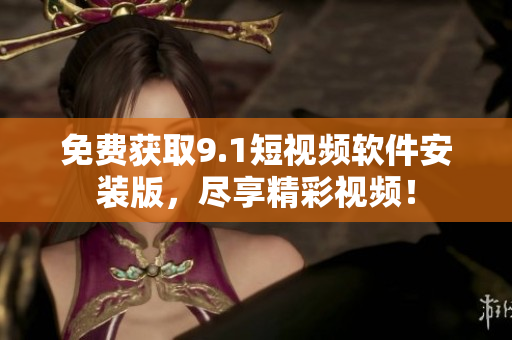 免费获取9.1短视频软件安装版，尽享精彩视频！