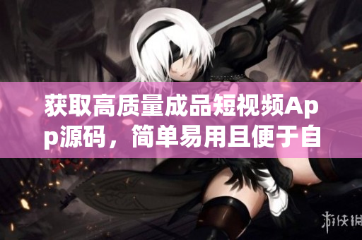 获取高质量成品短视频App源码，简单易用且便于自定义！