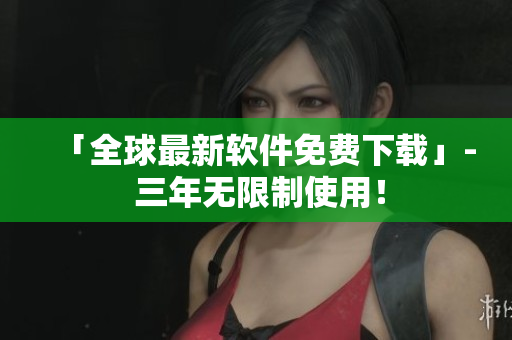 「全球最新软件免费下载」- 三年无限制使用！